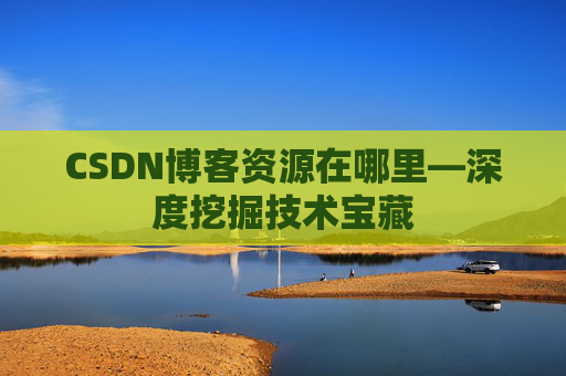 CSDN博客资源在哪里—深度挖掘技术宝藏
